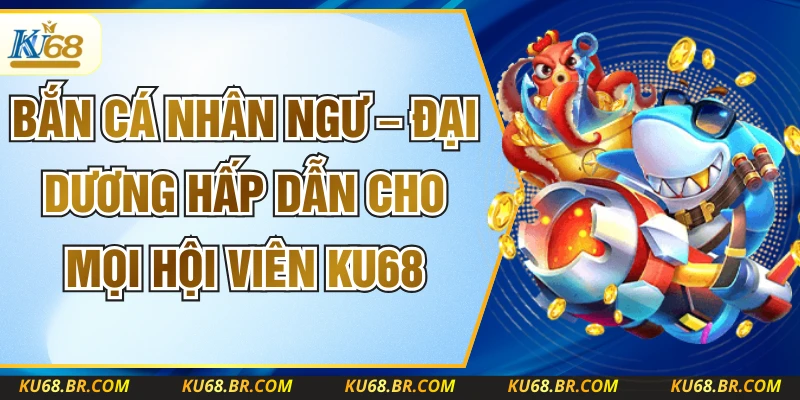 Bắn Cá Nhân Ngư – Đại Dương Hấp Dẫn Cho Mọi Hội Viên KU68