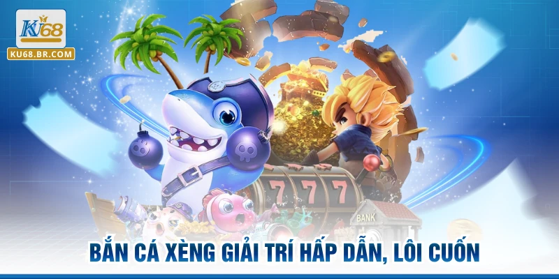  Bắn cá xèng giải trí hấp dẫn, lôi cuốn
