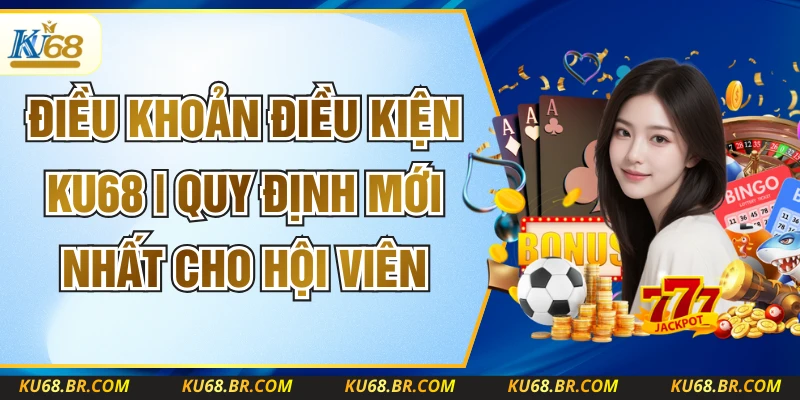 Điều Khoản Điều Kiện KU68 | Quy Định Mới Nhất Cho Hội Viên